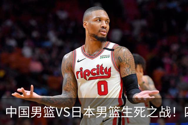 中国男篮VS日本男篮生死之战！四大利好助力男篮，警惕潜在隐患