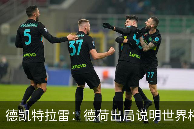 德凯特拉雷：德荷出局说明世界杯没有轻松比赛；我身体状态很好