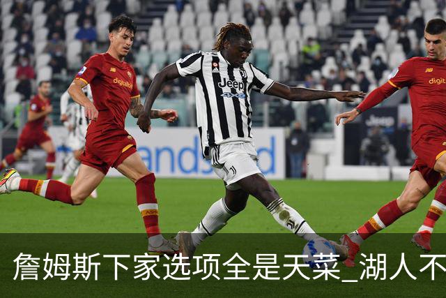 詹姆斯下家选项全是天菜 湖人不给的体面这些队能给