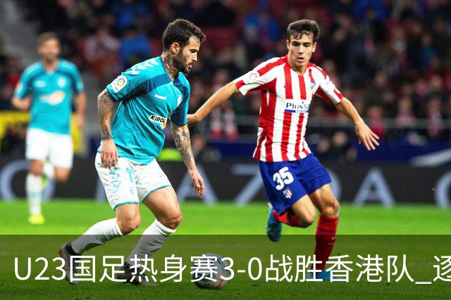 U23国足热身赛3-0战胜香港队 逐梦之路展现希望的光芒